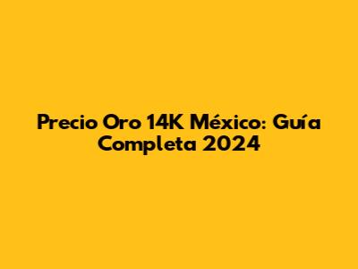 Precio Oro 14K México: Guía Completa 2024