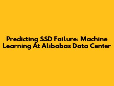 Predicting SSD Failure: Machine Learning At Alibaba's Data Center