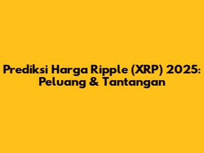 Prediksi Harga Ripple (XRP) 2025: Peluang & Tantangan