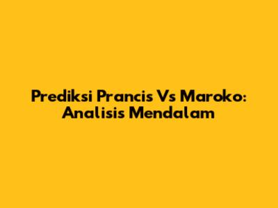 Prediksi Prancis Vs Maroko: Analisis Mendalam