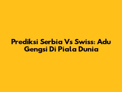 Prediksi Serbia Vs Swiss: Adu Gengsi Di Piala Dunia