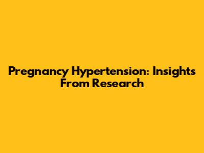 Pregnancy Hypertension: Insights From Research