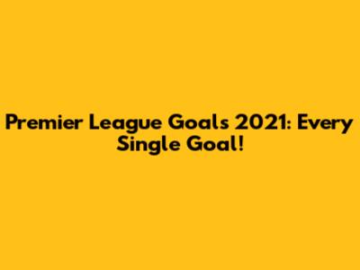 Premier League Goals 2021: Every Single Goal!