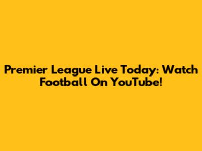 Premier League Live Today: Watch Football On YouTube!