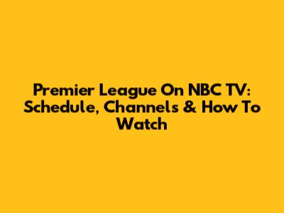Premier League On NBC TV: Schedule, Channels & How To Watch