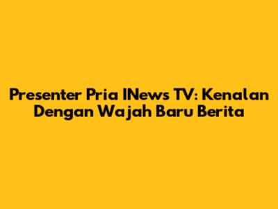 Presenter Pria INews TV: Kenalan Dengan Wajah Baru Berita