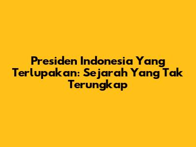 Presiden Indonesia Yang Terlupakan: Sejarah Yang Tak Terungkap