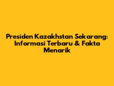 Presiden Kazakhstan Sekarang: Informasi Terbaru & Fakta Menarik