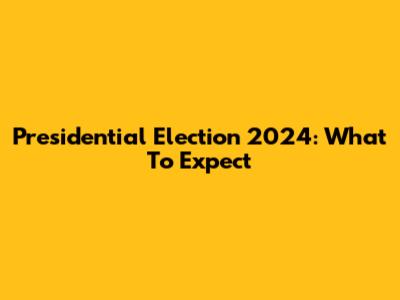 Presidential Election 2024: What To Expect