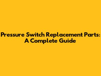 Pressure Switch Replacement Parts: A Complete Guide