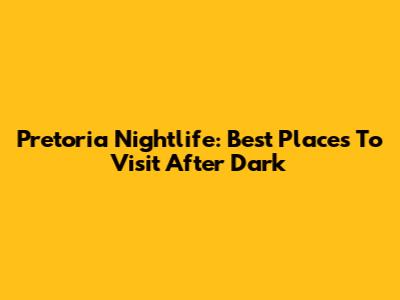Pretoria Nightlife: Best Places To Visit After Dark
