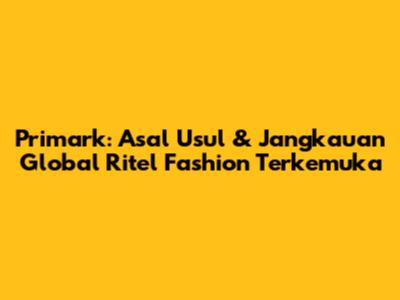 Primark: Asal Usul & Jangkauan Global Ritel Fashion Terkemuka