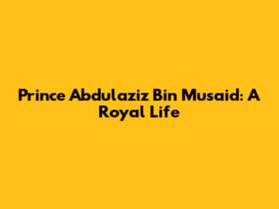 Prince Abdulaziz Bin Musa'id: A Royal Life