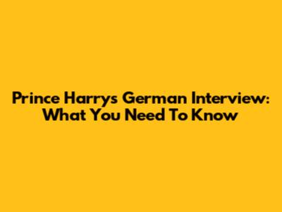 Prince Harry's German Interview: What You Need To Know