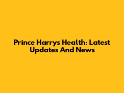 Prince Harry's Health: Latest Updates And News