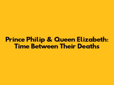 Prince Philip & Queen Elizabeth: Time Between Their Deaths