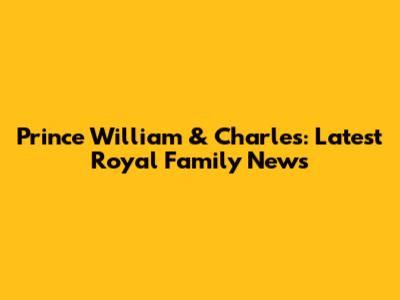 Prince William & Charles: Latest Royal Family News