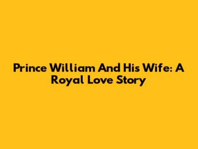 Prince William And His Wife: A Royal Love Story