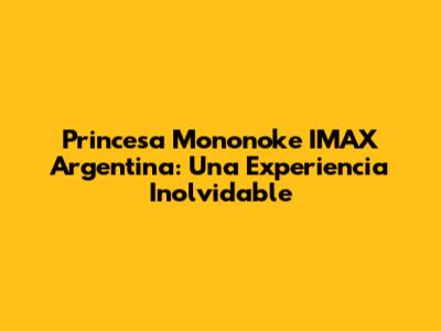 Princesa Mononoke IMAX Argentina: Una Experiencia Inolvidable