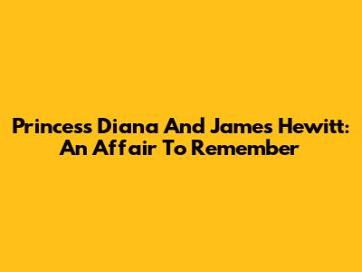 Princess Diana And James Hewitt: An Affair To Remember
