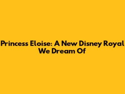 Princess Eloise: A New Disney Royal We Dream Of