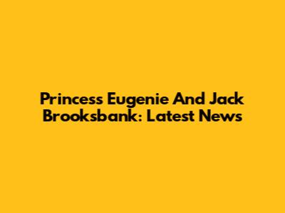 Princess Eugenie And Jack Brooksbank: Latest News