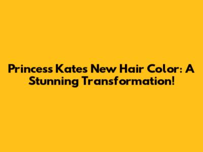 Princess Kate's New Hair Color: A Stunning Transformation!