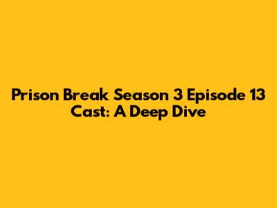Prison Break Season 3 Episode 13 Cast: A Deep Dive