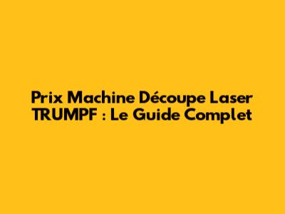 Prix Machine Découpe Laser TRUMPF : Le Guide Complet