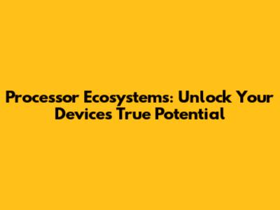 Processor Ecosystems: Unlock Your Device's True Potential