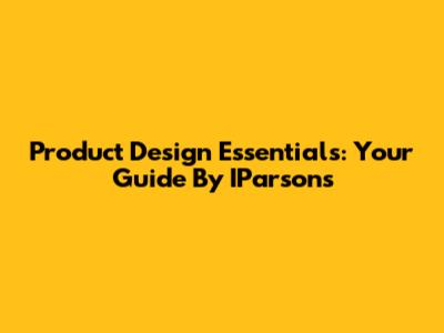 Product Design Essentials: Your Guide By IParsons