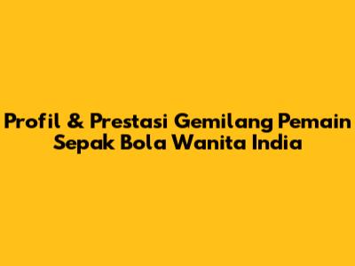Profil & Prestasi Gemilang Pemain Sepak Bola Wanita India