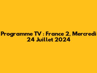 Programme TV : France 2, Mercredi 24 Juillet 2024