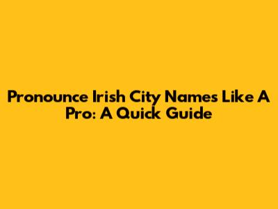 Pronounce Irish City Names Like A Pro: A Quick Guide