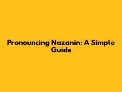 Pronouncing Nazanin: A Simple Guide