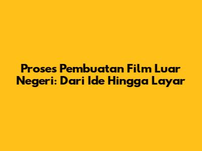 Proses Pembuatan Film Luar Negeri: Dari Ide Hingga Layar