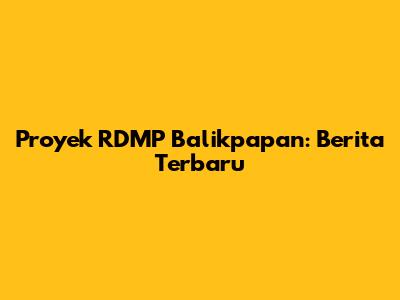 Proyek RDMP Balikpapan: Berita Terbaru