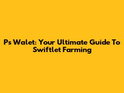 Ps Walet: Your Ultimate Guide To Swiftlet Farming