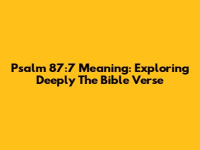 Psalm 87:7 Meaning: Exploring Deeply The Bible Verse