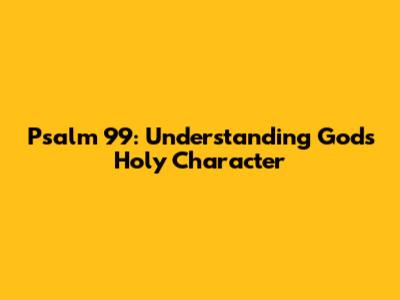 Psalm 99: Understanding God's Holy Character