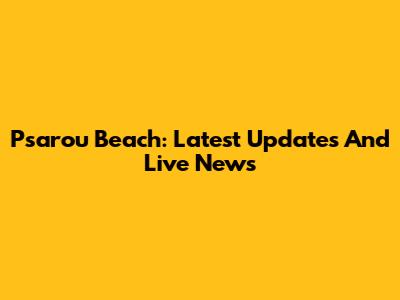 Psarou Beach: Latest Updates And Live News