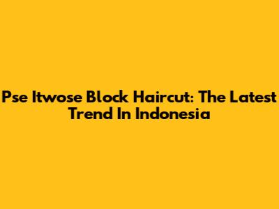 Pse Itwose Block Haircut: The Latest Trend In Indonesia