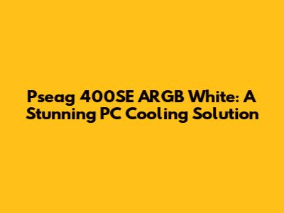 Pseag 400SE ARGB White: A Stunning PC Cooling Solution