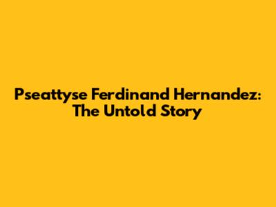 Pseattyse Ferdinand Hernandez: The Untold Story