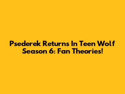 Psederek Returns In Teen Wolf Season 6: Fan Theories!