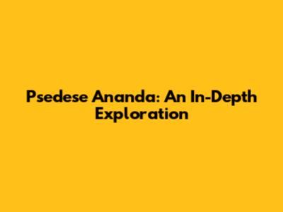 Psedese Ananda: An In-Depth Exploration