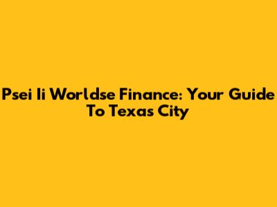 Psei Ii Worldse Finance: Your Guide To Texas City