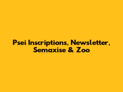 Psei Inscriptions, Newsletter, Semaxise & Zoo