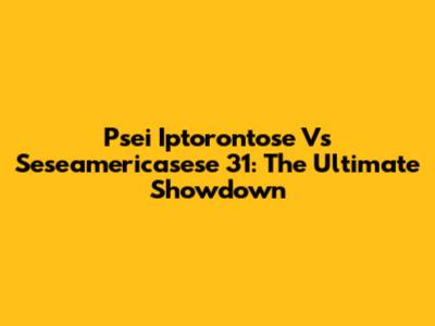 Psei Iptorontose Vs Seseamericasese 31: The Ultimate Showdown