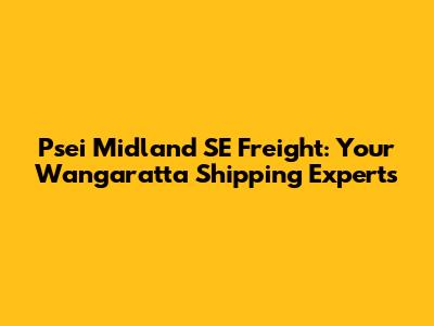 Psei Midland SE Freight: Your Wangaratta Shipping Experts